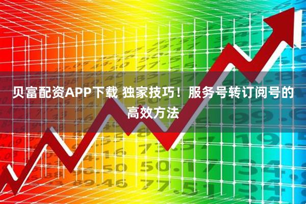 贝富配资APP下载 独家技巧！服务号转订阅号的高效方法