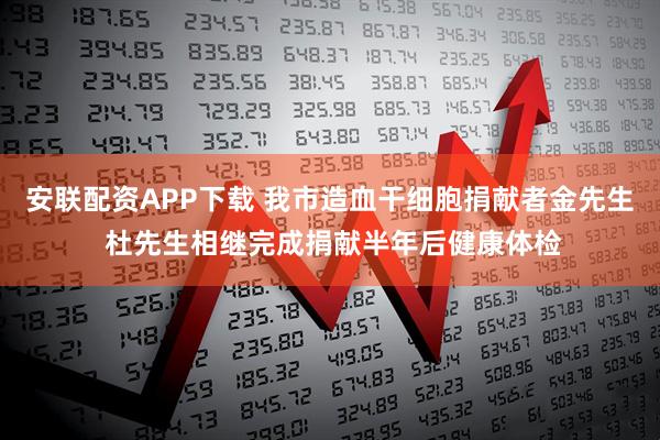 安联配资APP下载 我市造血干细胞捐献者金先生 杜先生相继完成捐献半年后健康体检