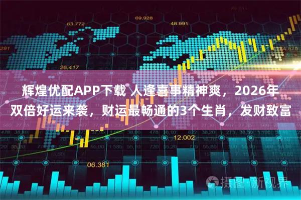 辉煌优配APP下载 人逢喜事精神爽，2026年双倍好运来袭，财运最畅通的3个生肖，发财致富