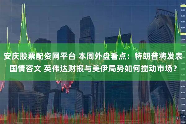 安庆股票配资网平台 本周外盘看点：特朗普将发表国情咨文 英伟达财报与美伊局势如何搅动市场？