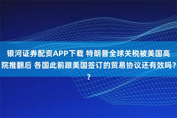 银河证券配资APP下载 特朗普全球关税被美国高院推翻后 各国此前跟美国签订的贸易协议还有效吗？