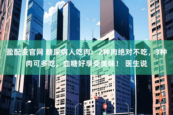 盈配资官网 糖尿病人吃肉:2种肉绝对不吃,3种肉可多吃,血糖好享受美味! 医生说