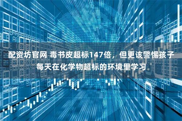 配资坊官网 毒书皮超标147倍，但更该警惕孩子每天在化学物超标的环境里学习