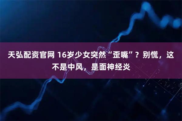 天弘配资官网 16岁少女突然“歪嘴”？别慌，这不是中风，是面神经炎