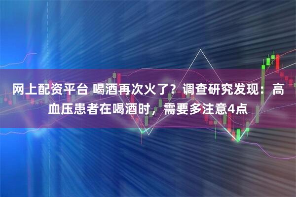 网上配资平台 喝酒再次火了?调查研究发现:高血压患者在喝酒时,需要多注意4点