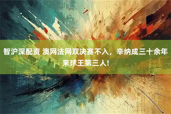 智沪深配资 澳网法网双决赛不入，辛纳成三十余年来球王第三人!