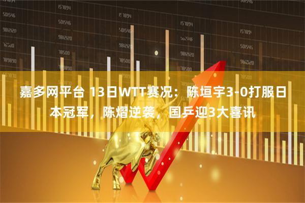 嘉多网平台 13日WTT赛况：陈垣宇3-0打服日本冠军，陈熠逆袭，国乒迎3大喜讯