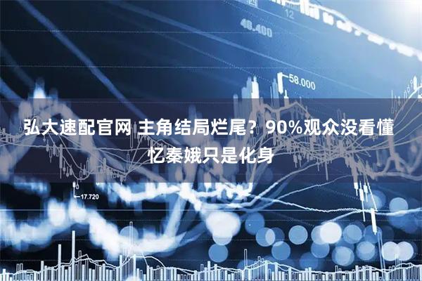 弘大速配官网 主角结局烂尾？90%观众没看懂 忆秦娥只是化身