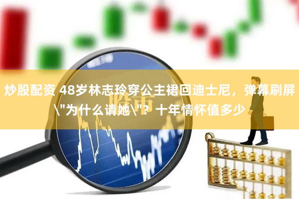 炒股配资 48岁林志玲穿公主裙回迪士尼，弹幕刷屏