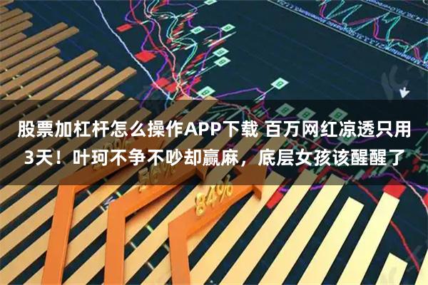股票加杠杆怎么操作APP下载 百万网红凉透只用3天！叶珂不争不吵却赢麻，底层女孩该醒醒了