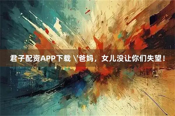 君子配资APP下载 '爸妈，女儿没让你们失望！
